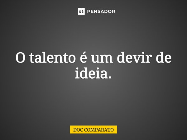 O talento é um devir de ideia.... Frase de Doc Comparato.
