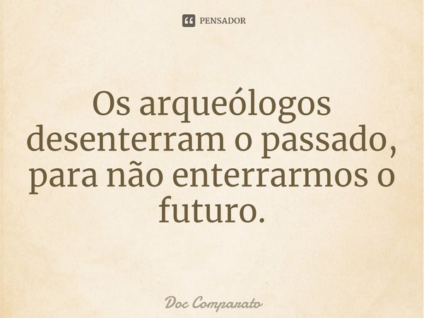 ⁠Os arqueólogos desenterram o passado, para não enterrarmos o futuro.... Frase de Doc Comparato.