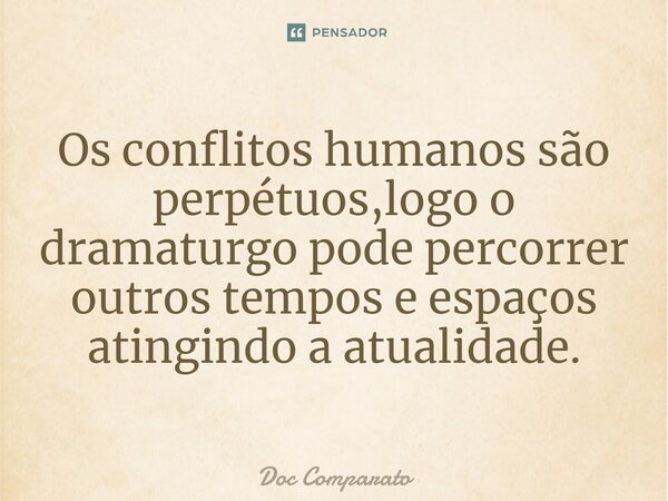 ⁠Os conflitos humanos são perpétuos,logo o dramaturgo pode percorrer outros tempos e espaços atingindo a atualidade.... Frase de Doc Comparato.