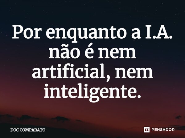 ⁠Por enquanto a I.A. não é nem artificial, nem inteligente.... Frase de Doc Comparato.