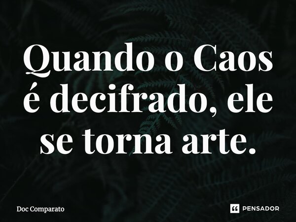 ⁠Quando o Caos é decifrado, ele se torna arte.... Frase de Doc Comparato.