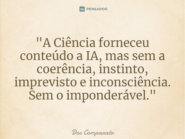 ⁠"A Ciência forneceu conteúdo a IA, mas sem a coerência, instinto, imprevisto e inconsciência. Sem o imponderável."... Frase de Doc Comparato.
