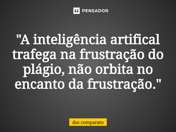 ⁠"A inteligência artifical trafega na frustração do plágio, não orbita no encanto da frustração."... Frase de Doc Comparato.