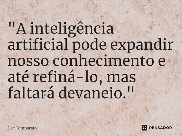 ⁠"A inteligência artificial pode expandir nosso conhecimento e até refiná-lo, mas faltará devaneio."... Frase de Doc Comparato.