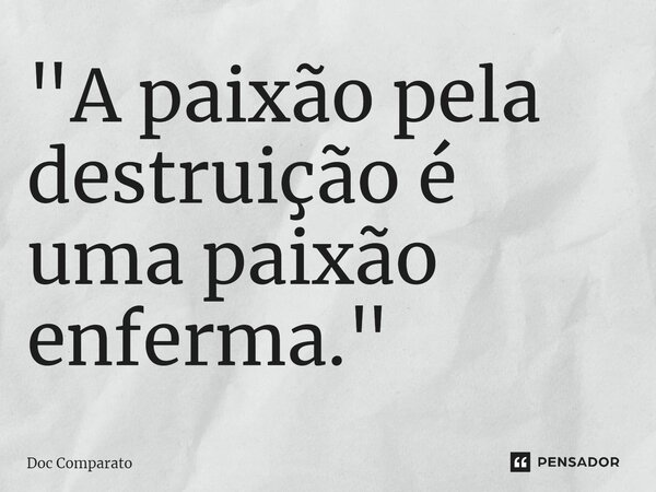 ⁠"A paixão pela destruição é uma paixão enferma."... Frase de Doc Comparato.