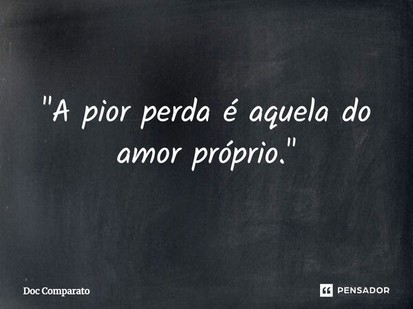 ⁠"A pior perda é aquela do amor próprio."... Frase de Doc Comparato.