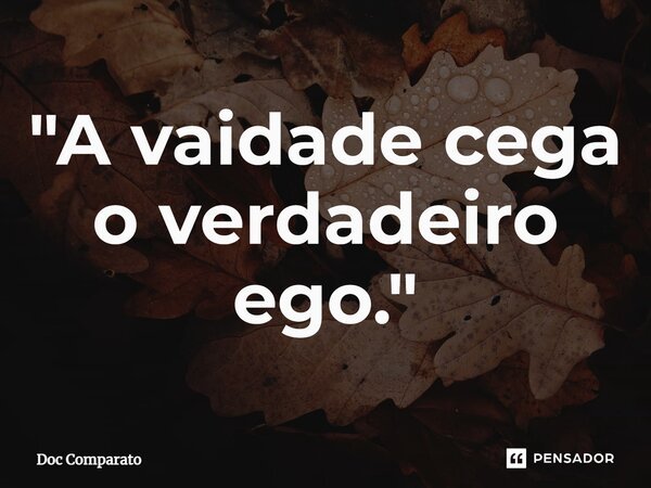 ⁠"A vaidade cega o verdadeiro ego."... Frase de Doc Comparato.