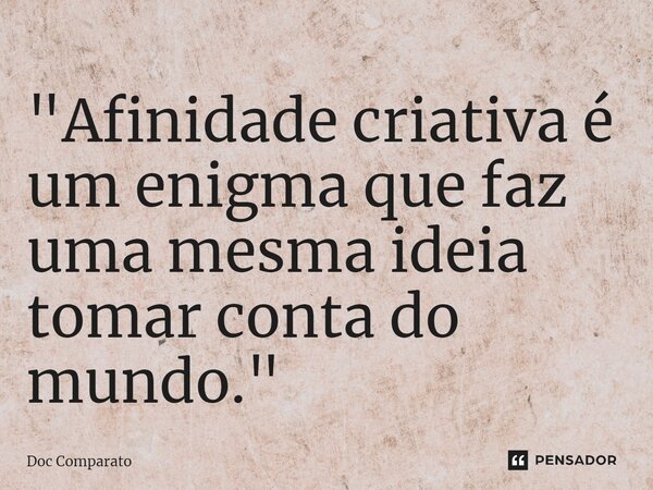 ⁠"Afinidade criativa é um enigma que faz uma mesma ideia tomar conta do mundo."... Frase de Doc Comparato.