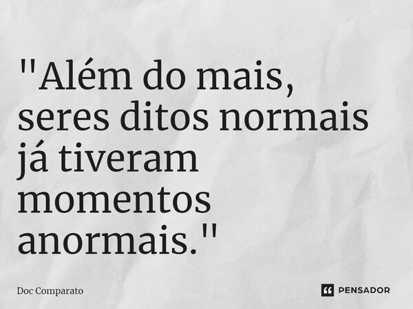 ⁠"Além do mais, seres ditos normais já tiveram momentos anormais."... Frase de Doc Comparato.