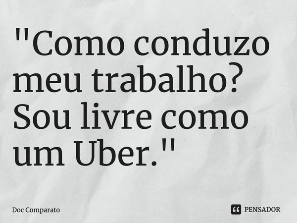 ⁠"Como conduzo meu trabalho? Sou livre como um Uber."... Frase de Doc Comparato.