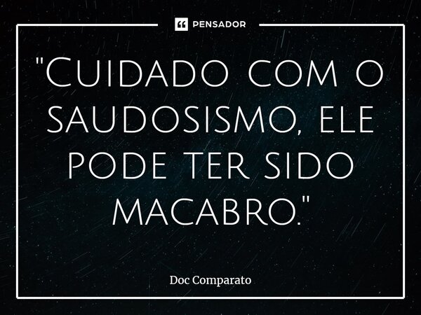 ⁠"Cuidado com o saudosismo, ele pode ter sido macabro."... Frase de Doc Comparato.