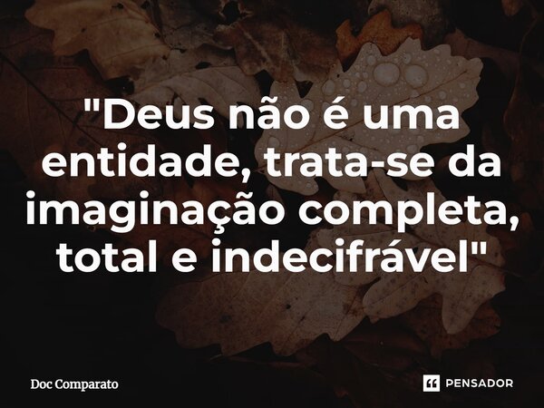 ⁠"Deus não é uma entidade, trata-se da imaginação completa, total e indecifrável"... Frase de Doc Comparato.