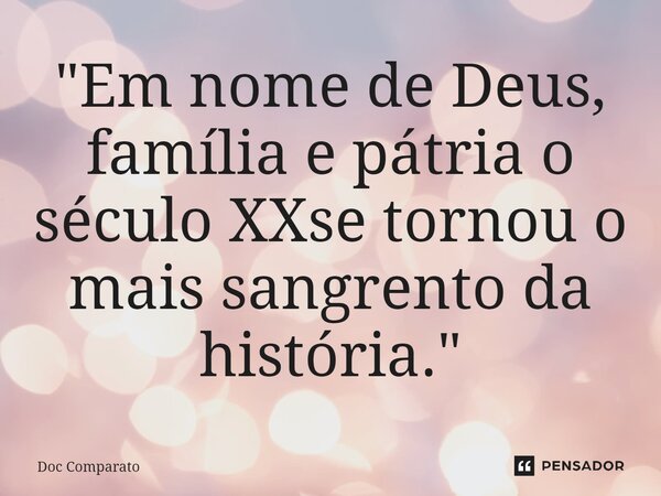 ⁠"Em nome de Deus, família e pátria o século XXse tornou o mais sangrento da história."... Frase de Doc Comparato.