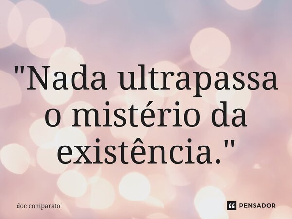 ⁠"Nada ultrapassa o mistério da existência."... Frase de Doc Comparato.