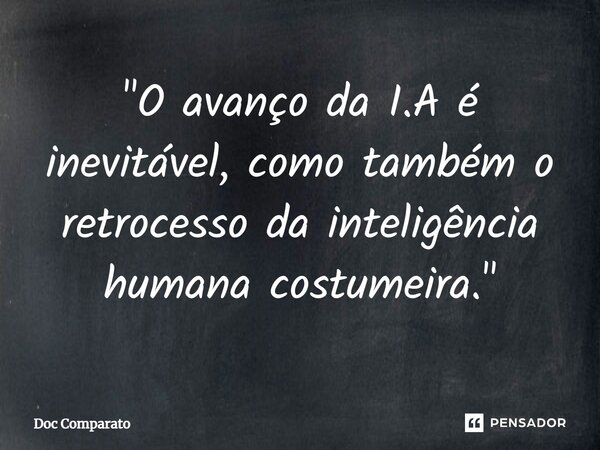 ⁠"O avanço da I.A é inevitável, como também o retrocesso da inteligência humana costumeira."... Frase de Doc Comparato.