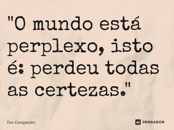 ⁠"O mundo está perplexo, isto é: perdeu todas as certezas."... Frase de Doc Comparato.