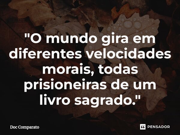 ⁠"O mundo gira em diferentes velocidades morais, todas prisioneiras de um livro sagrado."... Frase de Doc Comparato.