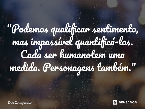 ⁠"Podemos qualificar sentimento, mas impossível quantificá-los. Cada ser humanotem uma medida. Personagens também."... Frase de Doc Comparato.