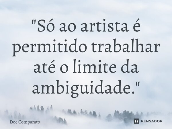 ⁠"Só ao artista é permitido trabalhar até o limite da ambiguidade."... Frase de Doc Comparato.