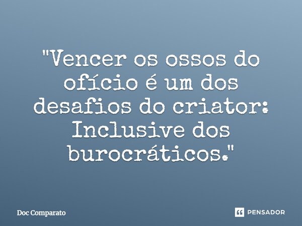 ⁠"Vencer os ossos do ofício é um dos desafios do criator: Inclusive dos burocráticos."... Frase de Doc Comparato.