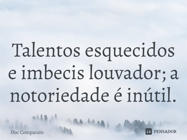 ⁠Talentos esquecidos e imbecis louvador; a notoriedade é inútil.... Frase de Doc Comparato.