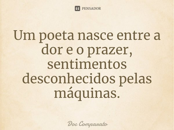 ⁠Um poeta nasce entre a dor e o prazer, sentimentos desconhecidos pelas máquinas.... Frase de Doc Comparato.