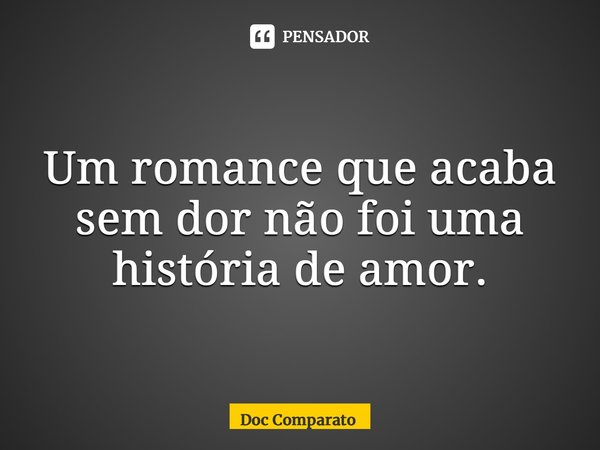 ⁠Um romance que acaba sem dor não foi uma história de amor.... Frase de Doc Comparato.