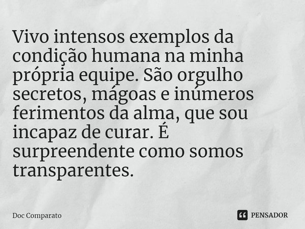 ⁠Vivo intensos exemplos da condição humana na minha própria equipe. São orgulho secretos, mágoas e inúmeros ferimentos da alma, que sou incapaz de curar. É surp... Frase de Doc Comparato.