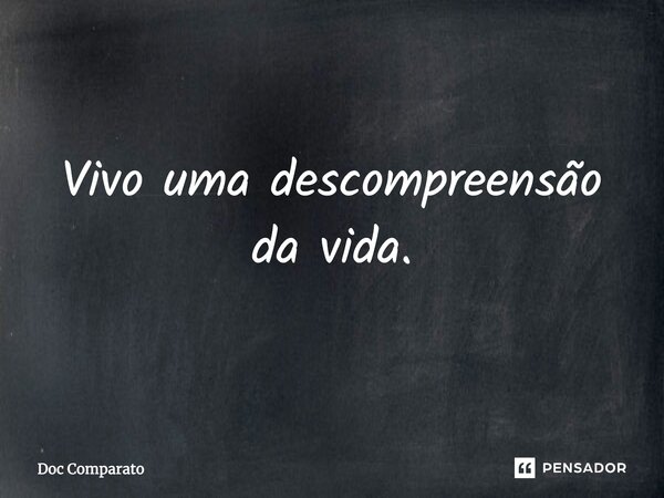 ⁠Vivo uma descompreensão da vida.... Frase de Doc Comparato.