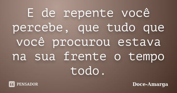 E de repente você percebe, que tudo que você procurou estava na sua frente o tempo todo.... Frase de Doce-Amarga.