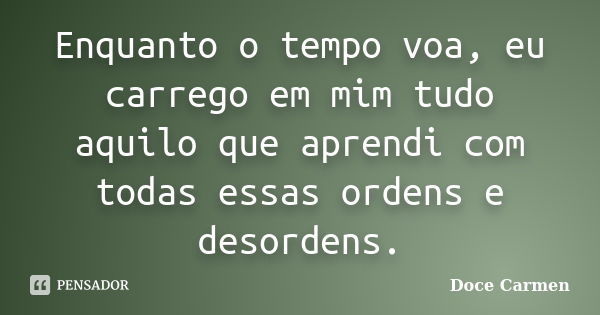 Enquanto o tempo voa, eu carrego em mim tudo aquilo que aprendi com todas essas ordens e desordens.... Frase de Doce Carmen.