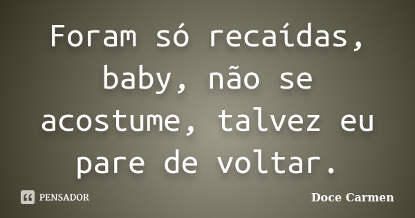 Foram só recaídas, baby, não se acostume, talvez eu pare de voltar.... Frase de Doce Carmen.