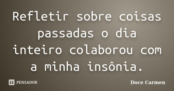 Refletir sobre coisas passadas o dia inteiro colaborou com a minha insônia.... Frase de Doce Carmen.