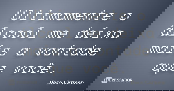 Ultimamente o álcool me deixa mais a vontade que você.... Frase de Doce Carmen.