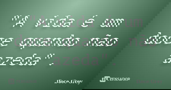 "A vida é um doce quando não azeda".... Frase de Doce Grey.