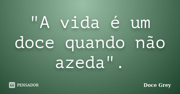 "A vida é um doce quando não azeda".... Frase de Doce Grey.