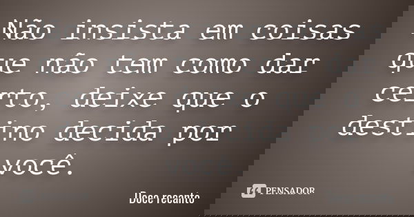 Não insista em coisas que não tem como dar certo, deixe que o destino decida por você.... Frase de Doce recanto.