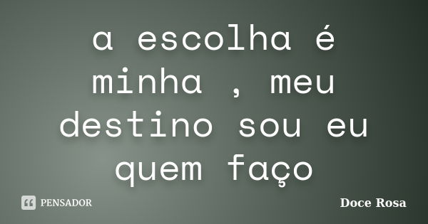 a escolha é minha , meu destino sou eu quem faço... Frase de Doce Rosa.