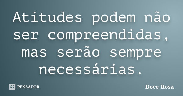 Atitudes podem não ser compreendidas, mas serão sempre necessárias.... Frase de Doce Rosa.