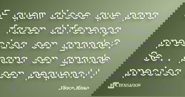 E quem disse que para fazer diferença precisa ser grande? Se.. para ser grande precisa ser pequeno!!... Frase de Doce Rosa.