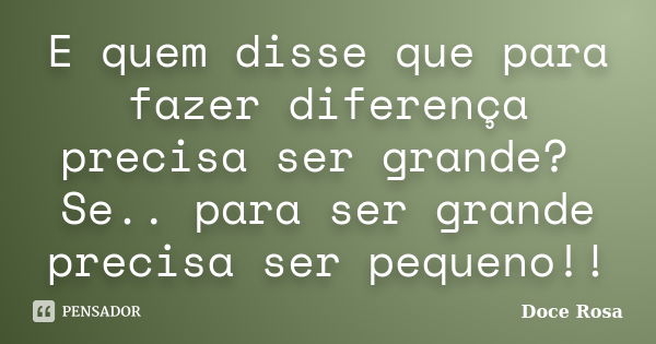 E quem disse que para fazer diferença precisa ser grande? Se.. para ser grande precisa ser pequeno!!... Frase de Doce Rosa.