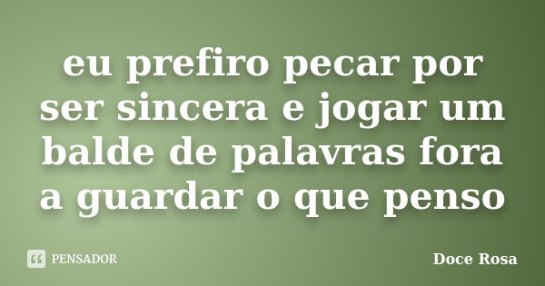 eu prefiro pecar por ser sincera e jogar um balde de palavras fora a guardar o que penso... Frase de Doce Rosa.