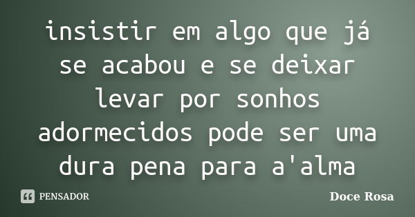 insistir em algo que já se acabou e se deixar levar por sonhos adormecidos pode ser uma dura pena para a'alma... Frase de Doce Rosa.