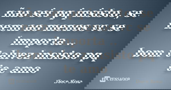 não sei pq insisto, se nem ao menos vc se importa .. bom talvez insisto pq te amo... Frase de Doce Rosa.