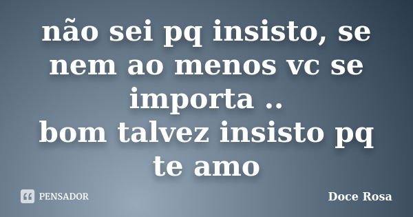 não sei pq insisto, se nem ao menos vc se importa .. bom talvez insisto pq te amo... Frase de Doce Rosa.