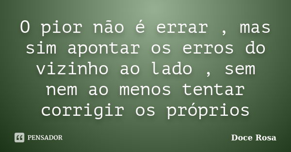 O pior não é errar , mas sim apontar os erros do vizinho ao lado , sem nem ao menos tentar corrigir os próprios... Frase de Doce Rosa.