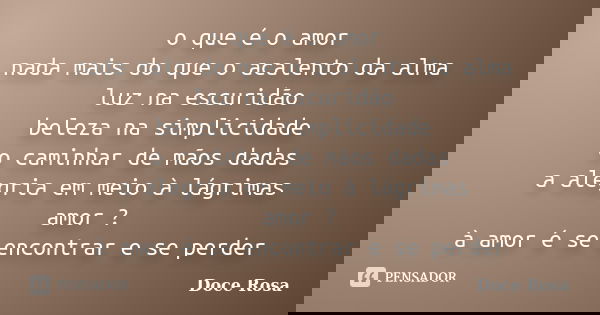 o que é o amor nada mais do que o acalento da alma luz na escuridão beleza na simplicidade o caminhar de mãos dadas a alegria em meio à lágrimas amor ? à amor é... Frase de Doce Rosa.