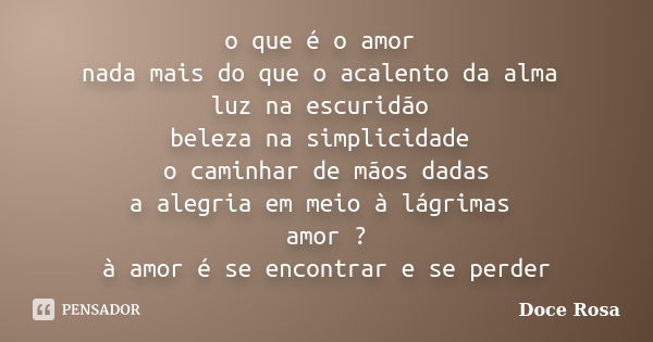 o que é o amor nada mais do que o acalento da alma luz na escuridão beleza na simplicidade o caminhar de mãos dadas a alegria em meio à lágrimas amor ? à amor é... Frase de Doce Rosa.