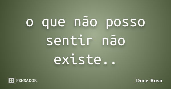 o que não posso sentir não existe..... Frase de Doce Rosa.