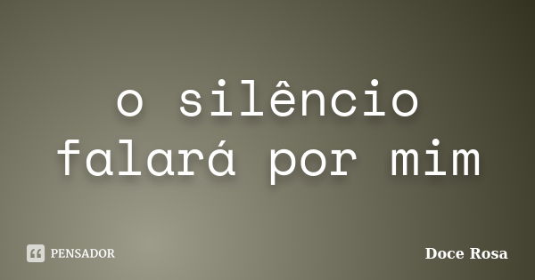 o silêncio falará por mim... Frase de Doce Rosa.